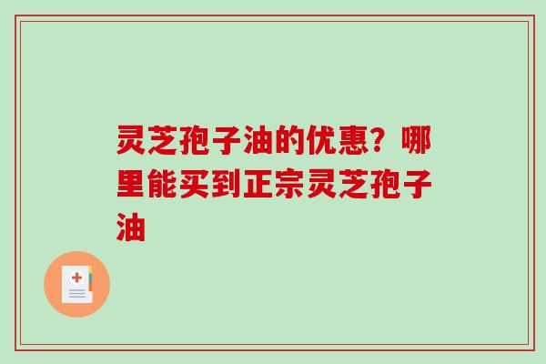 灵芝孢子油的优惠?哪里能买到正宗灵芝孢子油 灵芝孢子油的优惠?哪里能买到正宗灵芝孢子油