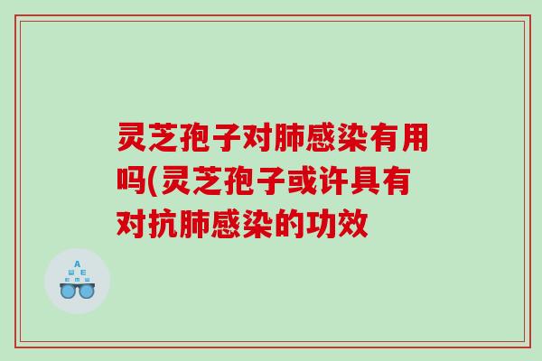 灵芝孢子对有用吗(灵芝孢子或许具有对抗的功效