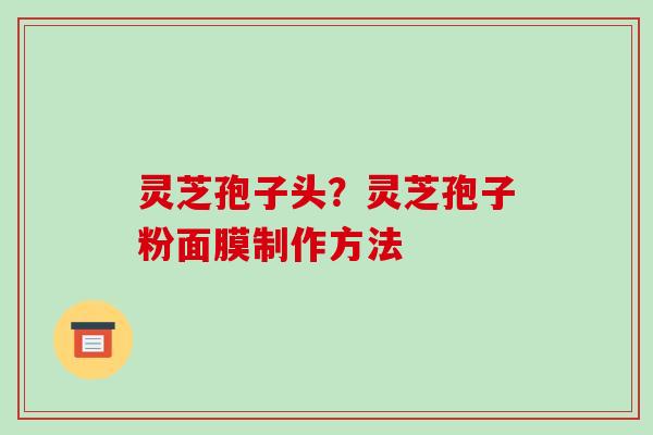 灵芝孢子头？灵芝孢子粉面膜制作方法