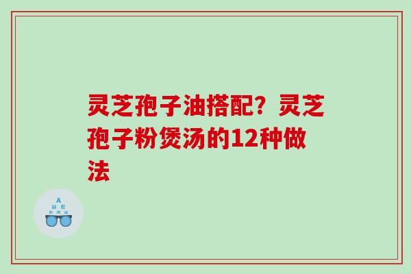 灵芝孢子油搭配？灵芝孢子粉煲汤的12种做法