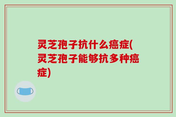 灵芝孢子抗什么症(灵芝孢子能够抗多种症)