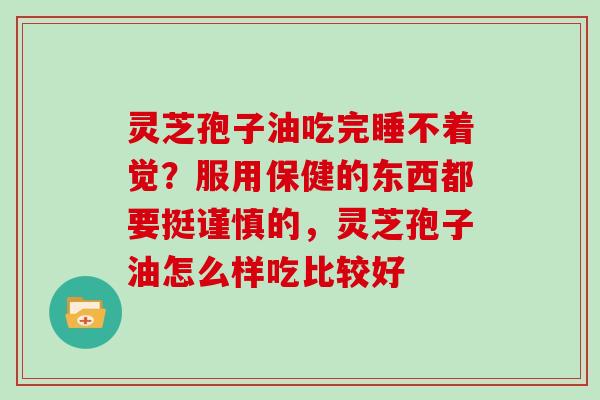 灵芝孢子油吃完睡不着觉？服用保健的东西都要挺谨慎的，灵芝孢子油怎么样吃比较好