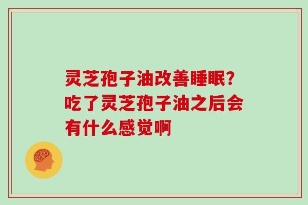 灵芝孢子油改善？吃了灵芝孢子油之后会有什么感觉啊