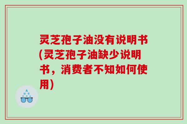 灵芝孢子油没有说明书(灵芝孢子油缺少说明书，消费者不知如何使用)