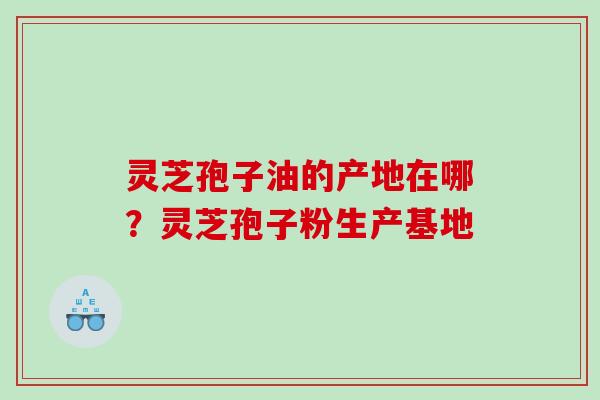灵芝孢子油的产地在哪?灵芝孢子粉生产基地 灵芝孢子油的产地在哪?灵芝孢子粉生产基地