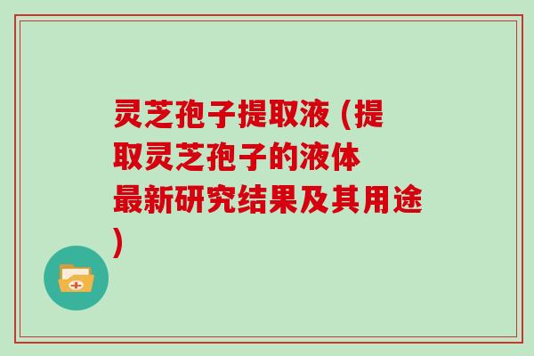 灵芝孢子提取液 (提取灵芝孢子的液体  新研究结果及其用途)