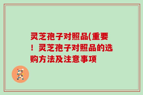 灵芝孢子对照品(重要！灵芝孢子对照品的选购方法及注意事项