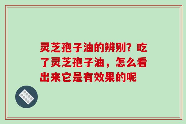 灵芝孢子油的辨别？吃了灵芝孢子油，怎么看出来它是有效果的呢