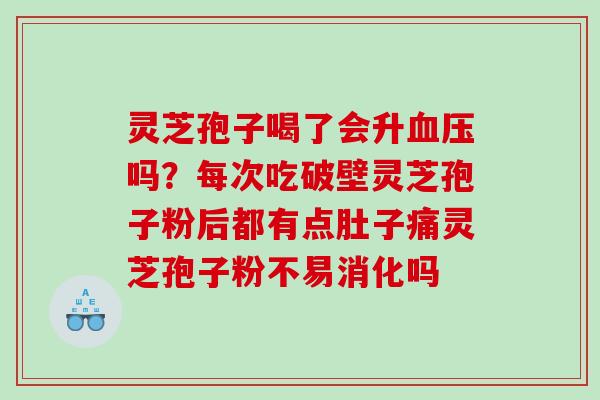 灵芝孢子喝了会升吗？每次吃破壁灵芝孢子粉后都有点肚子痛灵芝孢子粉不易消化吗