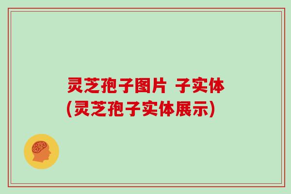灵芝孢子图片 子实体(灵芝孢子实体展示)