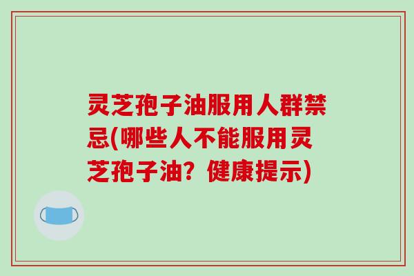灵芝孢子油服用人群禁忌(哪些人不能服用灵芝孢子油？健康提示)