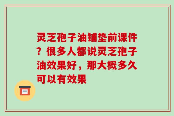 灵芝孢子油铺垫前课件？很多人都说灵芝孢子油效果好，那大概多久可以有效果