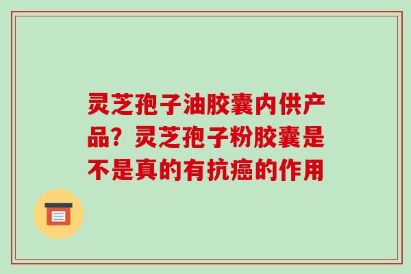 灵芝孢子油胶囊内供产品？灵芝孢子粉胶囊是不是真的有抗的作用