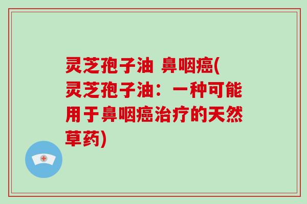 灵芝孢子油 鼻咽(灵芝孢子油：一种可能用于鼻咽的天然草药)