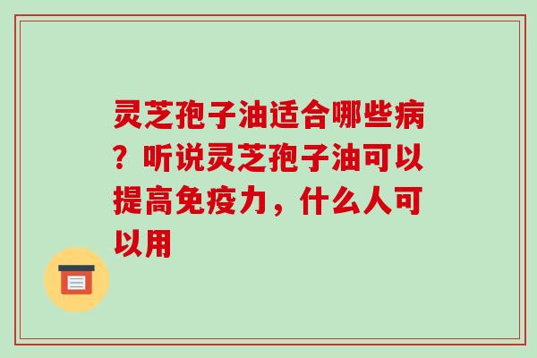 灵芝孢子油适合哪些？听说灵芝孢子油可以提高免疫力，什么人可以用