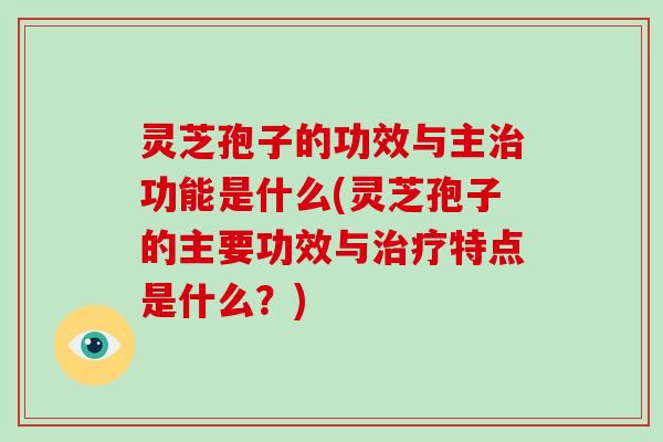 灵芝孢子的功效与主功能是什么(灵芝孢子的主要功效与特点是什么？)
