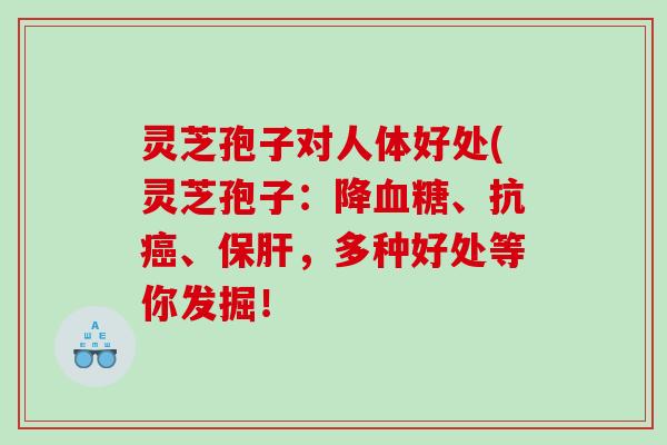 灵芝孢子对人体好处(灵芝孢子：降、抗、，多种好处等你发掘！