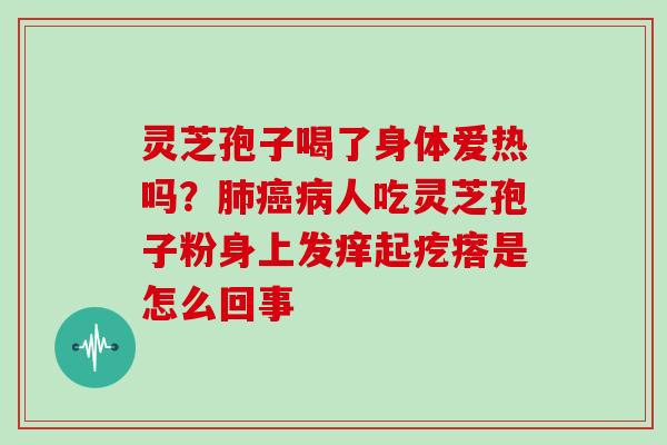 灵芝孢子喝了身体爱热吗？人吃灵芝孢子粉身上发痒起疙瘩是怎么回事