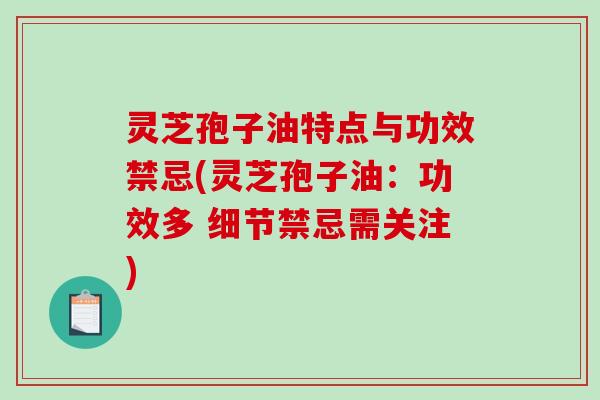 灵芝孢子油特点与功效禁忌(灵芝孢子油：功效多 细节禁忌需关注)