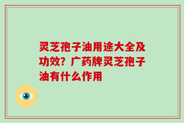 灵芝孢子油用途大全及功效？广药牌灵芝孢子油有什么作用