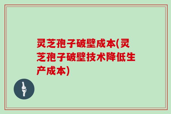 灵芝孢子破壁成本(灵芝孢子破壁技术降低生产成本)
