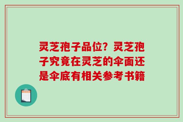 灵芝孢子品位？灵芝孢子究竟在灵芝的伞面还是伞底有相关参考书籍