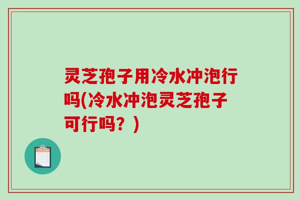 灵芝孢子用冷水冲泡行吗(冷水冲泡灵芝孢子可行吗？)