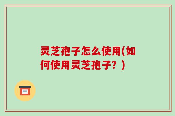 灵芝孢子怎么使用(如何使用灵芝孢子？)