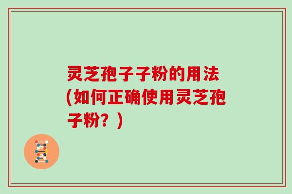 灵芝孢子子粉的用法 (如何正确使用灵芝孢子粉？)