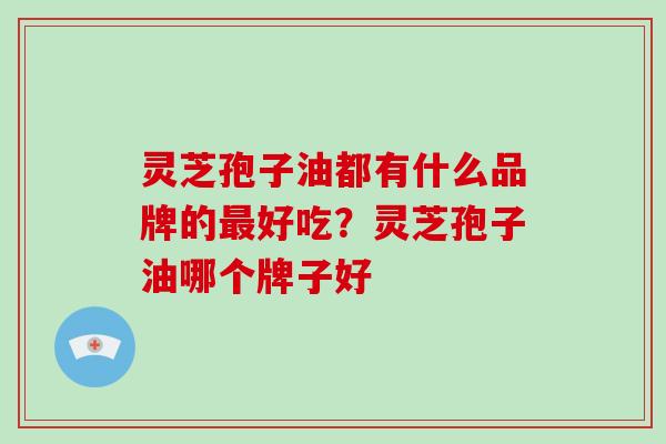 灵芝孢子油都有什么品牌的好吃？灵芝孢子油哪个牌子好