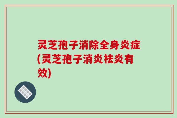 灵芝孢子消除全身(灵芝孢子祛炎有效)