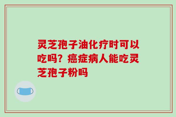灵芝孢子油时可以吃吗？症人能吃灵芝孢子粉吗