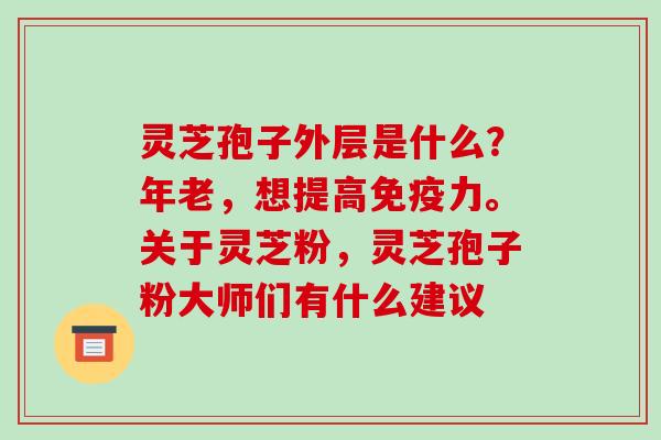 灵芝孢子外层是什么？年老，想提高免疫力。关于灵芝粉，灵芝孢子粉大师们有什么建议
