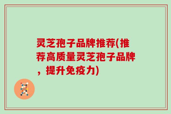 灵芝孢子品牌推荐(推荐高质量灵芝孢子品牌，提升免疫力)
