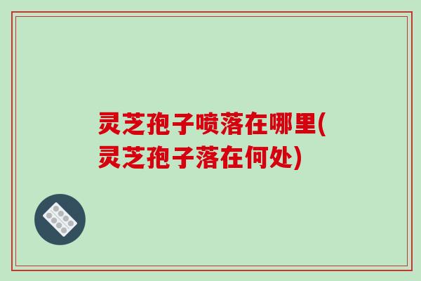 灵芝孢子喷落在哪里(灵芝孢子落在何处)