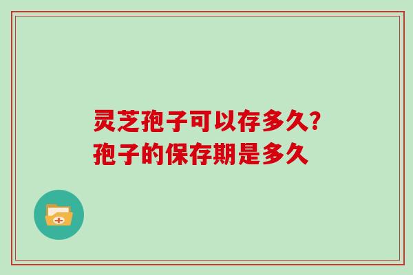 灵芝孢子可以存多久？孢子的保存期是多久