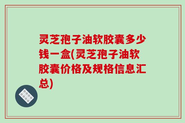 灵芝孢子油软胶囊多少钱一盒(灵芝孢子油软胶囊价格及规格信息汇总)