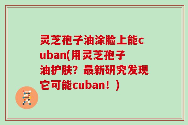 灵芝孢子油涂脸上能cuban(用灵芝孢子油护肤？新研究发现它可能cuban！)
