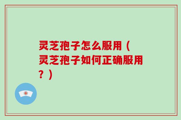 灵芝孢子怎么服用 (灵芝孢子如何正确服用？)