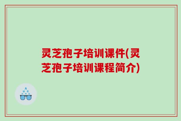 灵芝孢子培训课件(灵芝孢子培训课程简介)