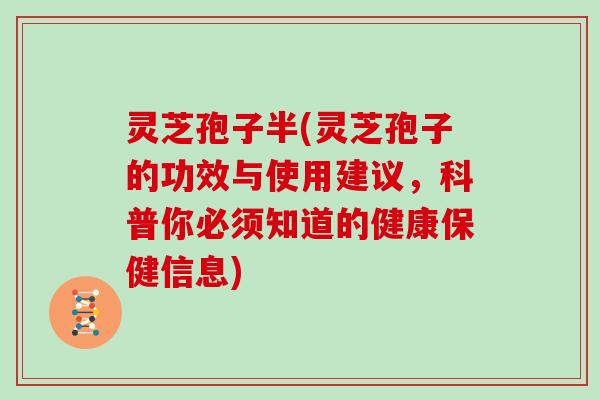 灵芝孢子半(灵芝孢子的功效与使用建议，科普你必须知道的健康保健信息)