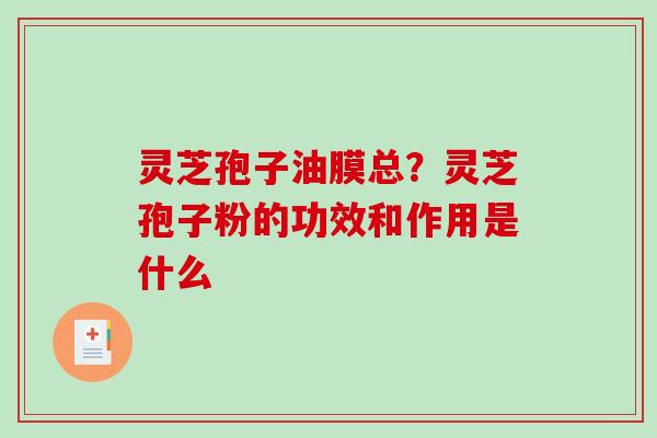 灵芝孢子油膜总？灵芝孢子粉的功效和作用是什么