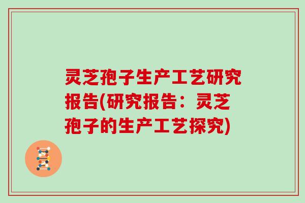 灵芝孢子生产工艺研究报告(研究报告：灵芝孢子的生产工艺探究)