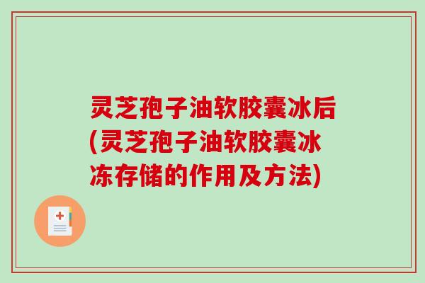灵芝孢子油软胶囊冰后(灵芝孢子油软胶囊冰冻存储的作用及方法)