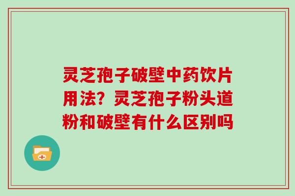 灵芝孢子破壁饮片用法？灵芝孢子粉头道粉和破壁有什么区别吗