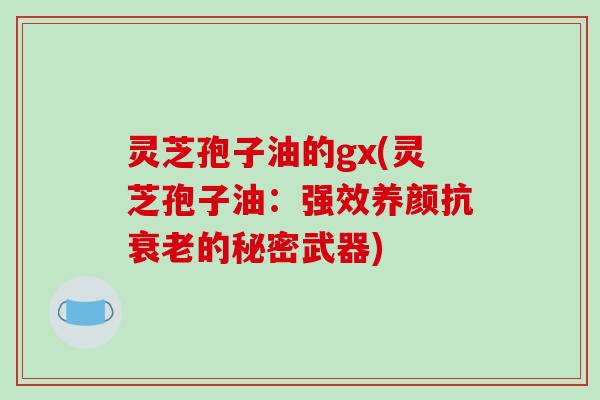 灵芝孢子油的gx(灵芝孢子油：强效养颜抗的秘密武器)
