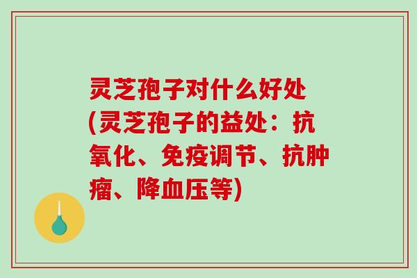 灵芝孢子对什么好处 (灵芝孢子的益处：、免疫调节、抗、降等)