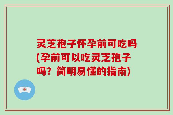 灵芝孢子怀孕前可吃吗(孕前可以吃灵芝孢子吗？简明易懂的指南)