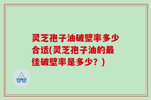 灵芝孢子油破壁率多少合适(灵芝孢子油的佳破壁率是多少？)