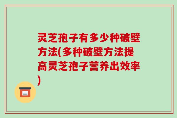灵芝孢子有多少种破壁方法(多种破壁方法提高灵芝孢子营养出效率)